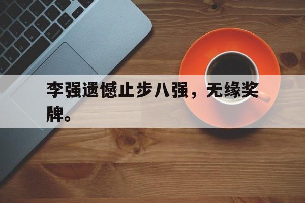 乐鱼-李强遗憾止步八强，无缘奖牌。