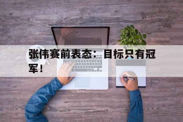 Leyu-张伟赛前表态：目标只有冠军！