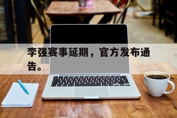 乐鱼-李强赛事延期，官方发布通告。