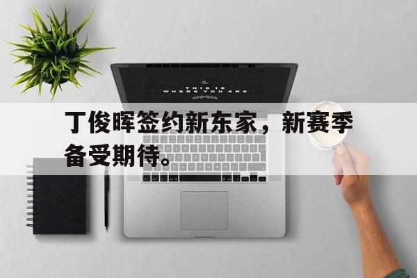 乐鱼-丁俊晖签约新东家，新赛季备受期待。