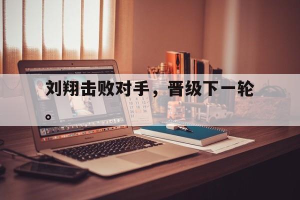 乐鱼-刘翔击败对手，晋级下一轮。
