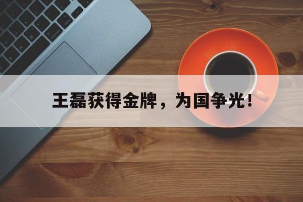 乐鱼体育-王磊获得金牌，为国争光！