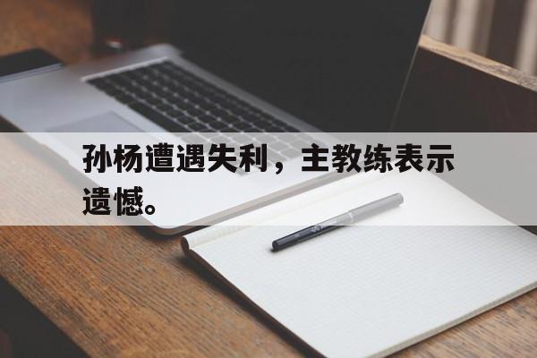 Leyu-孙杨遭遇失利，主教练表示遗憾。