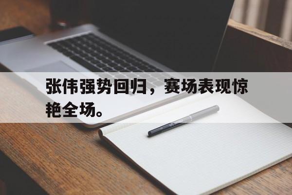 乐鱼-张伟强势回归，赛场表现惊艳全场。