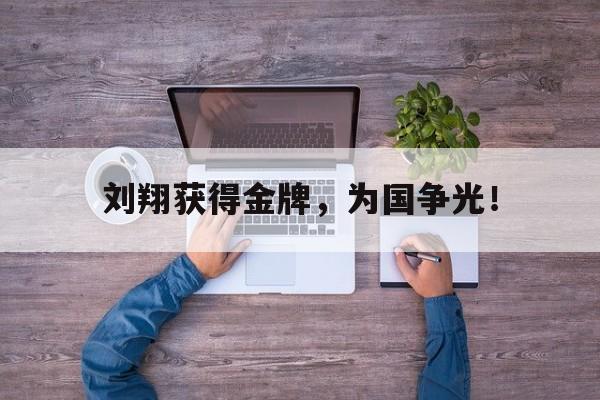 乐鱼体育-刘翔获得金牌，为国争光！