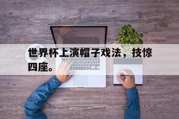 乐鱼-世界杯上演帽子戏法，技惊四座。