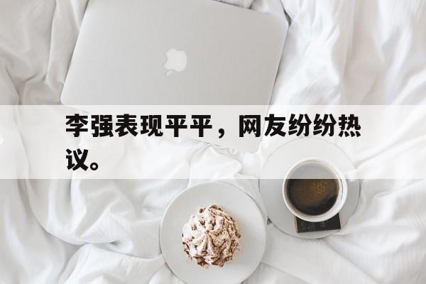 乐鱼体育-李强表现平平，网友纷纷热议。
