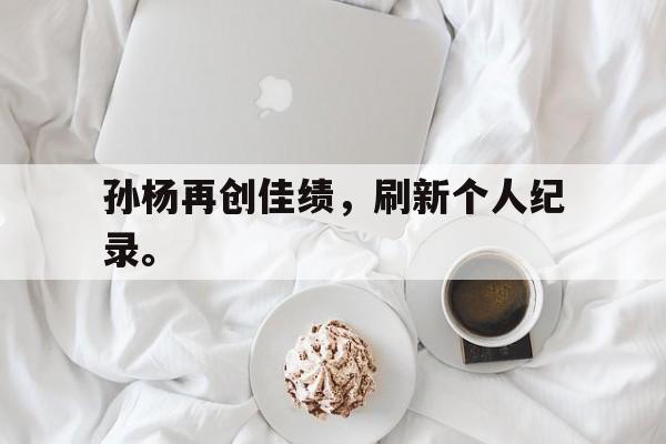 乐鱼-孙杨再创佳绩，刷新个人纪录。