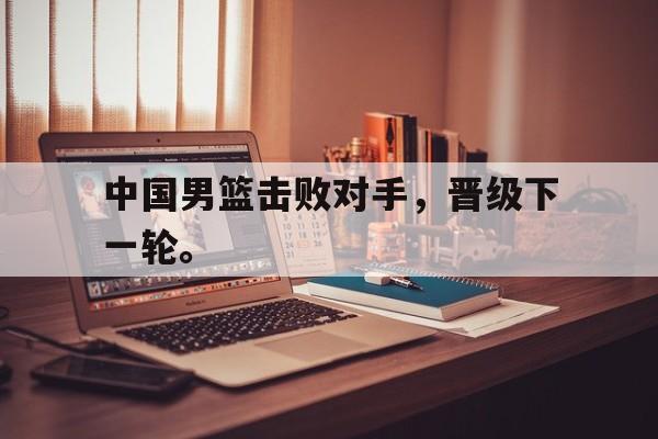 乐鱼-中国男篮击败对手，晋级下一轮。