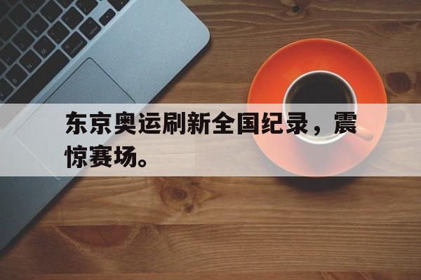 乐鱼-东京奥运刷新全国纪录，震惊赛场。