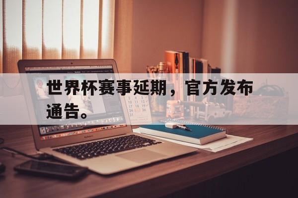 乐鱼体育-世界杯赛事延期，官方发布通告。