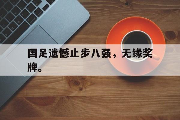 乐鱼-国足遗憾止步八强，无缘奖牌。