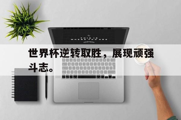 乐鱼体育-世界杯逆转取胜，展现顽强斗志。
