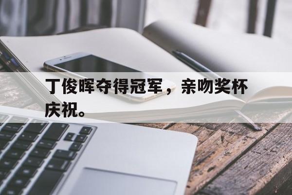 乐鱼-丁俊晖夺得冠军，亲吻奖杯庆祝。