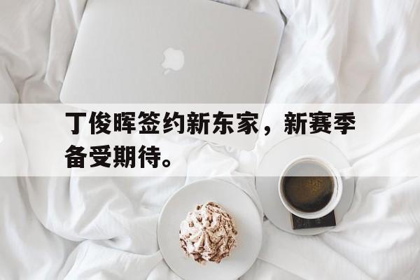 乐鱼体育-丁俊晖签约新东家，新赛季备受期待。
