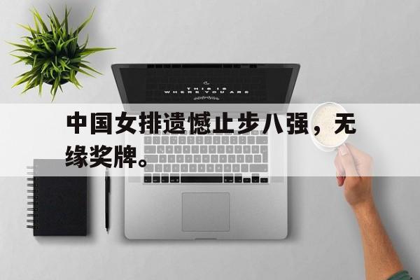 Leyu-中国女排遗憾止步八强，无缘奖牌。