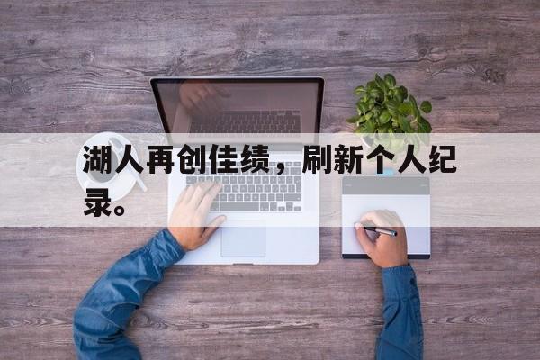 乐鱼体育-湖人再创佳绩，刷新个人纪录。