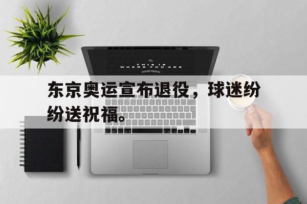 乐鱼体育-东京奥运宣布退役，球迷纷纷送祝福。