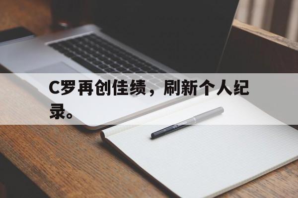 乐鱼体育-C罗再创佳绩，刷新个人纪录。
