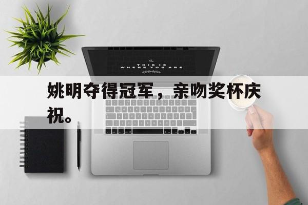 乐鱼体育-姚明夺得冠军，亲吻奖杯庆祝。