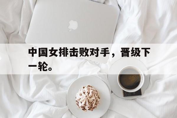 乐鱼-中国女排击败对手，晋级下一轮。