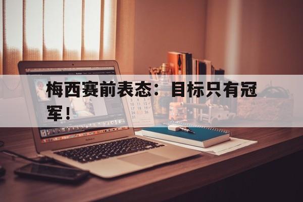 乐鱼-梅西赛前表态：目标只有冠军！