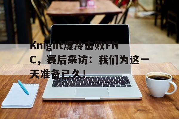 Leyu-Knight爆冷击败FNC，赛后采访：我们为这一天准备已久！