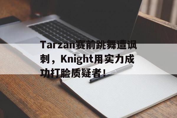 Leyu-Tarzan赛前跳舞遭讽刺，Knight用实力成功打脸质疑者！