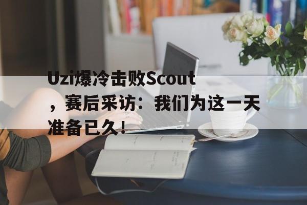 Leyu-Uzi爆冷击败Scout，赛后采访：我们为这一天准备已久！