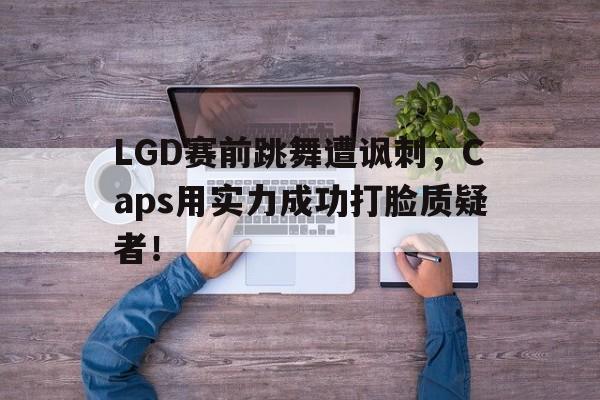 乐鱼-LGD赛前跳舞遭讽刺，Caps用实力成功打脸质疑者！