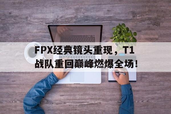 乐鱼体育-FPX经典镜头重现，T1战队重回巅峰燃爆全场！