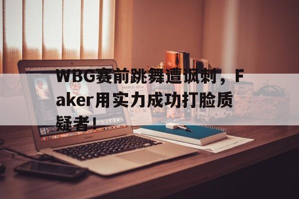 乐鱼-WBG赛前跳舞遭讽刺，Faker用实力成功打脸质疑者！