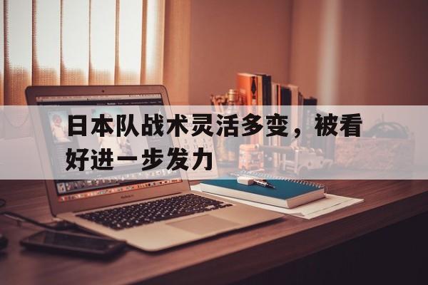 乐鱼体育-日本队战术灵活多变，被看好进一步发力