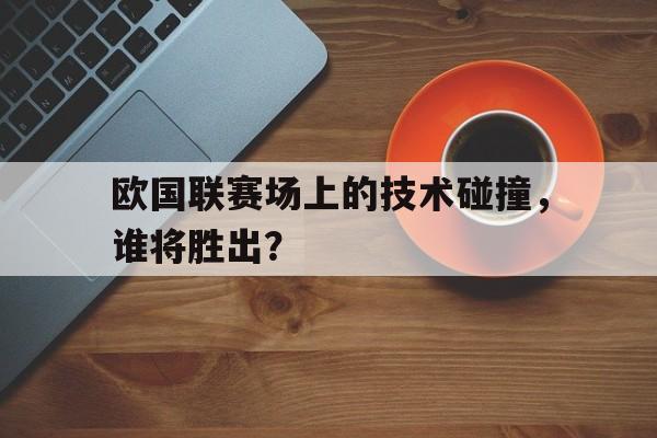 乐鱼体育-欧国联赛场上的技术碰撞，谁将胜出？