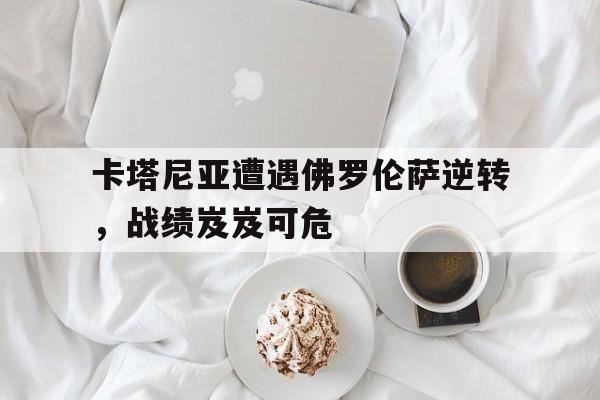 乐鱼-卡塔尼亚遭遇佛罗伦萨逆转，战绩岌岌可危