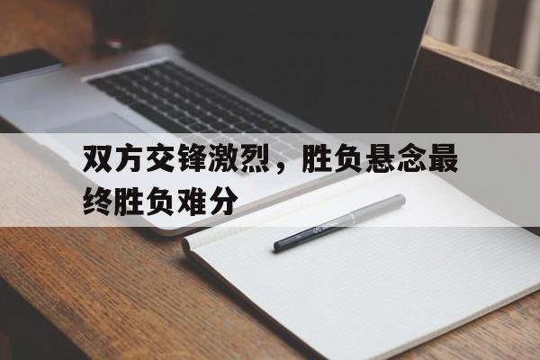 乐鱼体育-双方交锋激烈，胜负悬念最终胜负难分