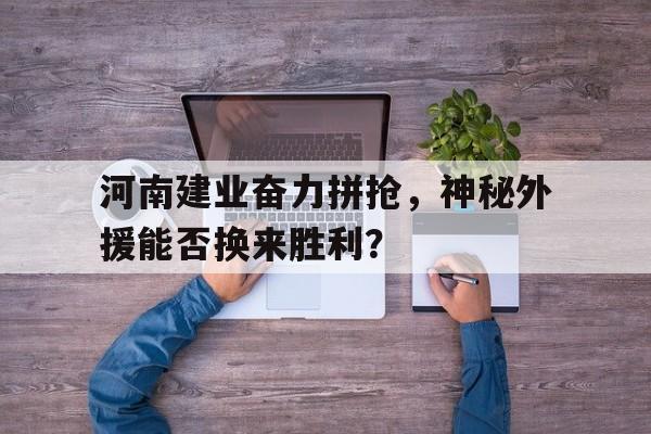 乐鱼-河南建业奋力拼抢，神秘外援能否换来胜利？