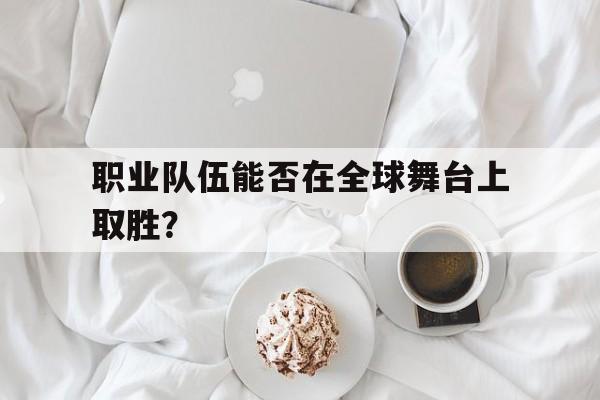 Leyu-职业队伍能否在全球舞台上取胜？