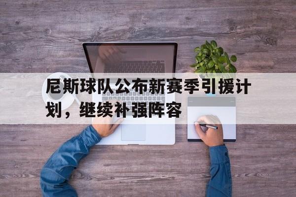乐鱼-尼斯球队公布新赛季引援计划，继续补强阵容