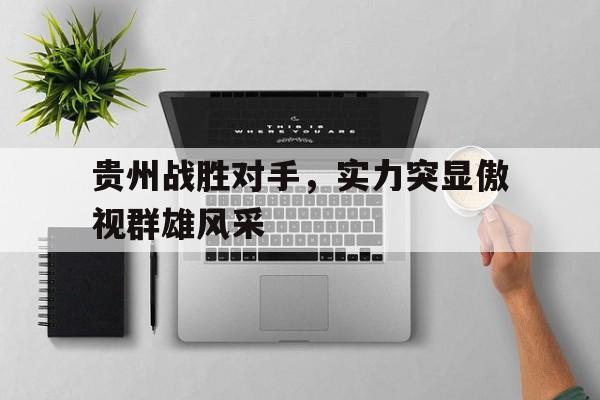 乐鱼-贵州战胜对手，实力突显傲视群雄风采