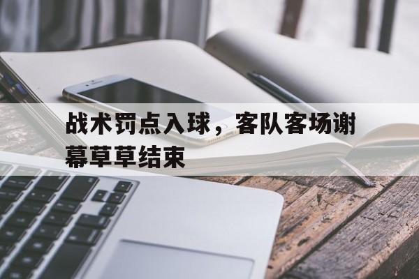乐鱼-战术罚点入球，客队客场谢幕草草结束