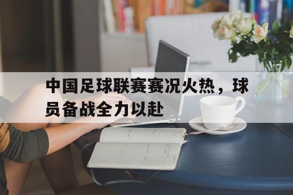 乐鱼体育-中国足球联赛赛况火热，球员备战全力以赴
