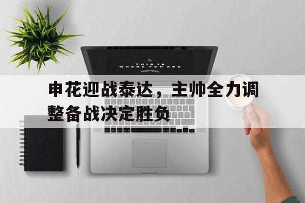 乐鱼体育-申花迎战泰达，主帅全力调整备战决定胜负