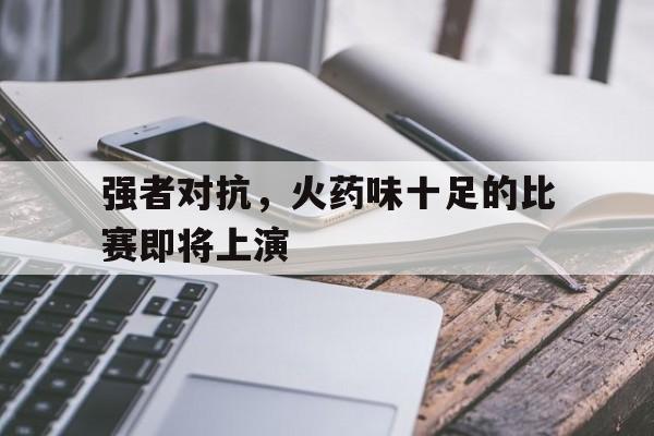 乐鱼-强者对抗，火药味十足的比赛即将上演